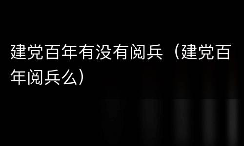 建党百年有没有阅兵（建党百年阅兵么）