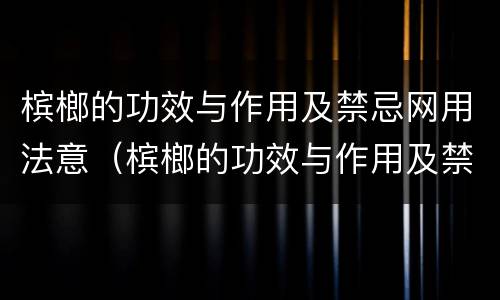 槟榔的功效与作用及禁忌网用法意（槟榔的功效与作用及禁忌功效与作用的功效）
