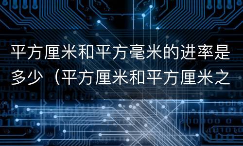 平方厘米和平方毫米的进率是多少（平方厘米和平方厘米之间的进率是多少）