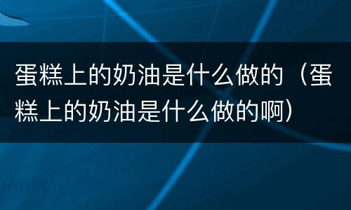 蛋糕上的奶油是什么做的（蛋糕上的奶油是什么做的啊）