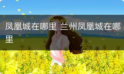 凤凰城在哪里 兰州凤凰城在哪里