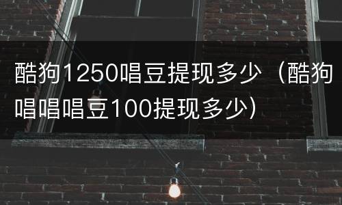 酷狗1250唱豆提现多少（酷狗唱唱唱豆100提现多少）