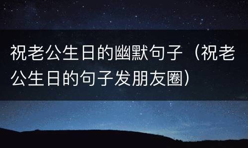 祝老公生日的幽默句子（祝老公生日的句子发朋友圈）