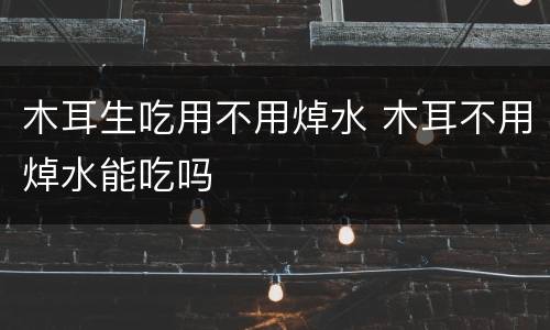 木耳生吃用不用焯水 木耳不用焯水能吃吗
