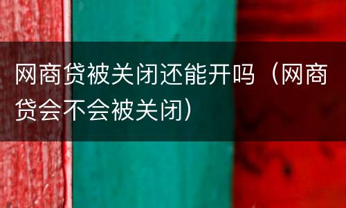 网商贷被关闭还能开吗（网商贷会不会被关闭）