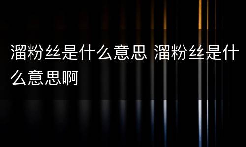 溜粉丝是什么意思 溜粉丝是什么意思啊