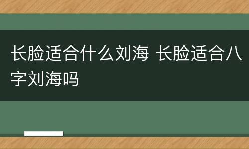 长脸适合什么刘海 长脸适合八字刘海吗