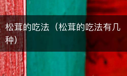 松茸的吃法（松茸的吃法有几种）