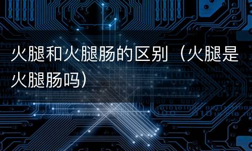 火腿和火腿肠的区别（火腿是火腿肠吗）