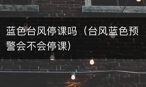 蓝色台风停课吗（台风蓝色预警会不会停课）