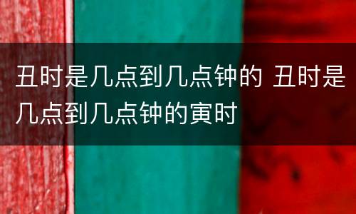 丑时是几点到几点钟的 丑时是几点到几点钟的寅时