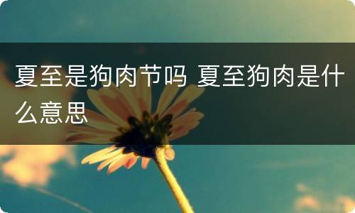 夏至是狗肉节吗 夏至狗肉是什么意思