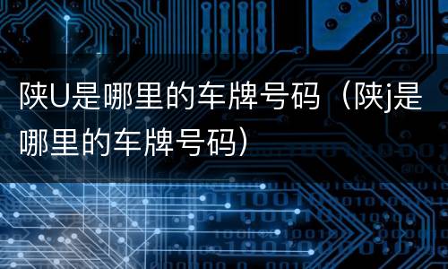陕U是哪里的车牌号码（陕j是哪里的车牌号码）