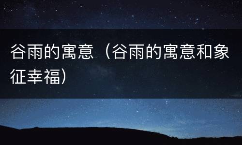 谷雨的寓意（谷雨的寓意和象征幸福）