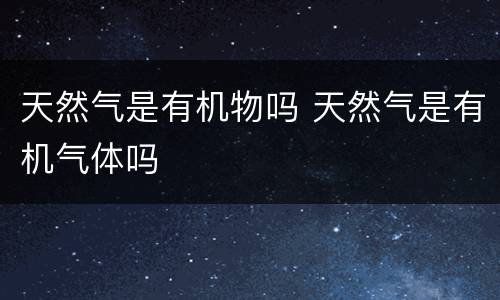 天然气是有机物吗 天然气是有机气体吗