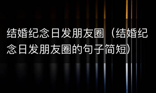 结婚纪念日发朋友圈（结婚纪念日发朋友圈的句子简短）
