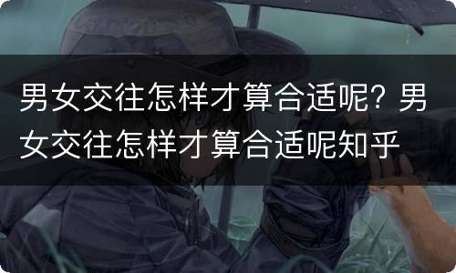 男女交往怎样才算合适呢? 男女交往怎样才算合适呢知乎