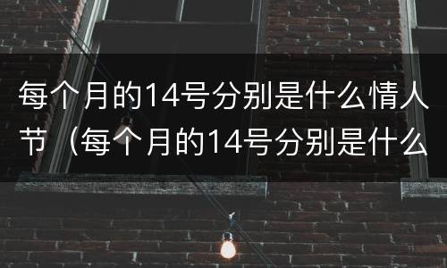 每个月的14号分别是什么情人节（每个月的14号分别是什么情人节图片）