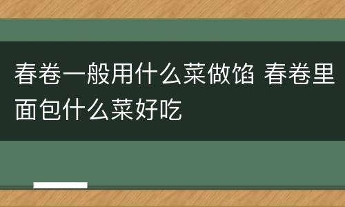 春卷一般用什么菜做馅 春卷里面包什么菜好吃