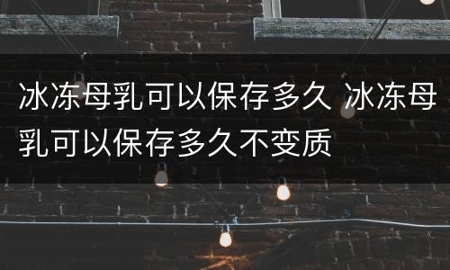 冰冻母乳可以保存多久 冰冻母乳可以保存多久不变质