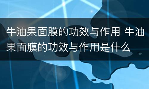 牛油果面膜的功效与作用 牛油果面膜的功效与作用是什么