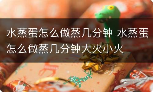 水蒸蛋怎么做蒸几分钟 水蒸蛋怎么做蒸几分钟大火小火