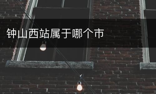 钟山西站属于哪个市
