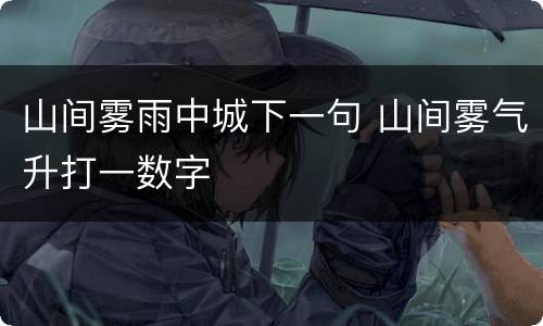 山间雾雨中城下一句 山间雾气升打一数字