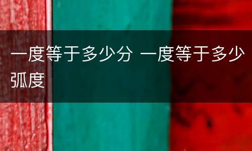 一度等于多少分 一度等于多少弧度