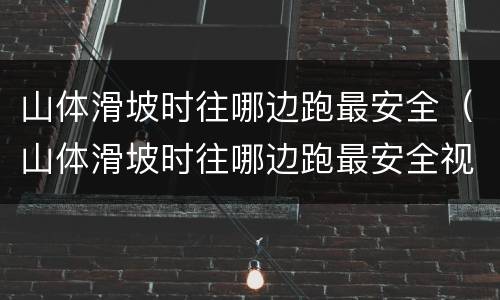 山体滑坡时往哪边跑最安全（山体滑坡时往哪边跑最安全视频）