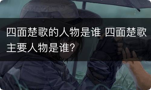 四面楚歌的人物是谁 四面楚歌主要人物是谁?