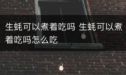生蚝可以煮着吃吗 生蚝可以煮着吃吗怎么吃