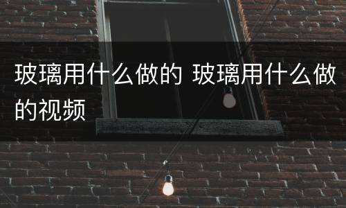 玻璃用什么做的 玻璃用什么做的视频