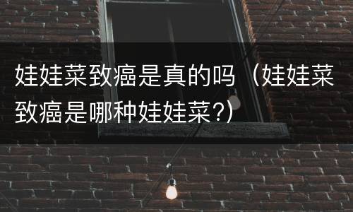 娃娃菜致癌是真的吗（娃娃菜致癌是哪种娃娃菜?）