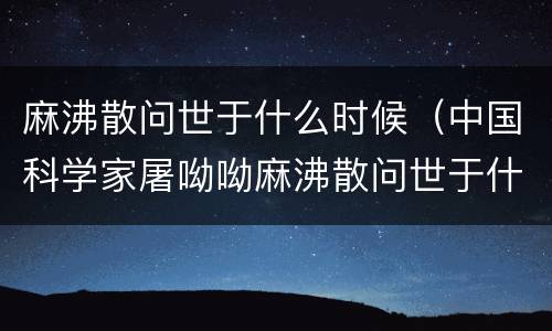 麻沸散问世于什么时候（中国科学家屠呦呦麻沸散问世于什么时候）