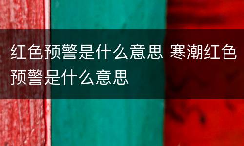 红色预警是什么意思 寒潮红色预警是什么意思