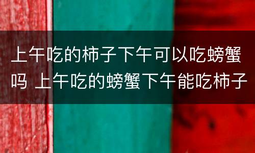 上午吃的柿子下午可以吃螃蟹吗 上午吃的螃蟹下午能吃柿子吗