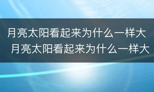 月亮太阳看起来为什么一样大 月亮太阳看起来为什么一样大猜一生肖