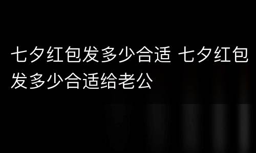 七夕红包发多少合适 七夕红包发多少合适给老公