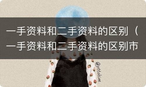 一手资料和二手资料的区别（一手资料和二手资料的区别市场营销）