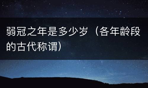 弱冠之年是多少岁（各年龄段的古代称谓）