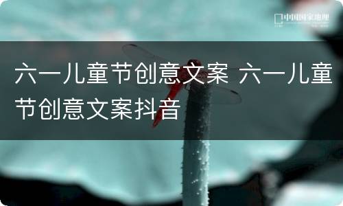 六一儿童节创意文案 六一儿童节创意文案抖音