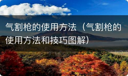 气割枪的使用方法（气割枪的使用方法和技巧图解）