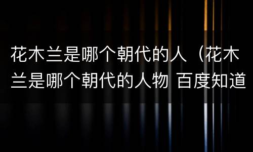 花木兰是哪个朝代的人（花木兰是哪个朝代的人物 百度知道）