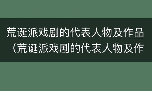 荒诞派戏剧的代表人物及作品（荒诞派戏剧的代表人物及作品特点）