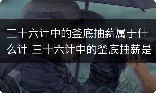 三十六计中的釜底抽薪属于什么计 三十六计中的釜底抽薪是什么计