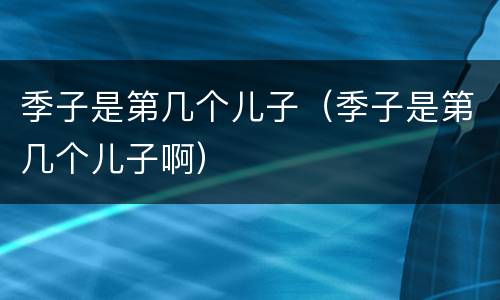 季子是第几个儿子（季子是第几个儿子啊）
