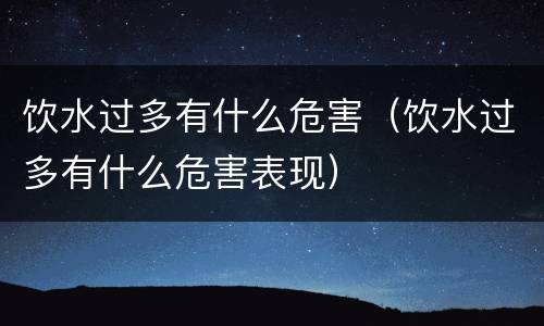 饮水过多有什么危害（饮水过多有什么危害表现）