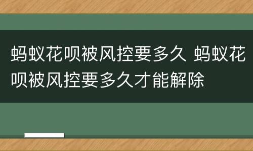 蚂蚁花呗被风控要多久 蚂蚁花呗被风控要多久才能解除