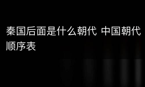 秦国后面是什么朝代 中国朝代顺序表